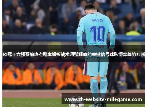 欧冠十六强赛前热点剧本解析战术调整释放的关键信号球队博弈趋势判断