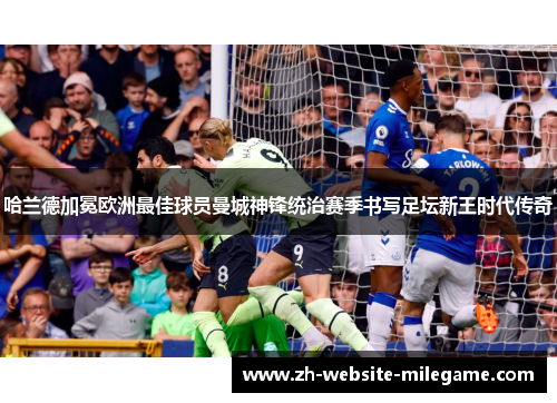 哈兰德加冕欧洲最佳球员曼城神锋统治赛季书写足坛新王时代传奇