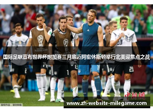 国际足联宣布世界杯附加赛三月底迈阿密休斯顿举行北美迎焦点之战