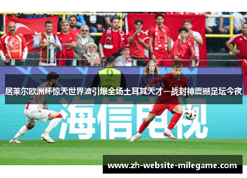 居莱尔欧洲杯惊天世界波引爆全场土耳其天才一战封神震撼足坛今夜