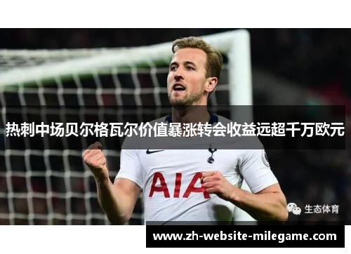 热刺中场贝尔格瓦尔价值暴涨转会收益远超千万欧元