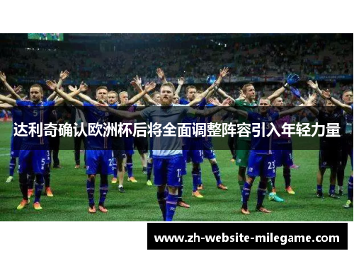 达利奇确认欧洲杯后将全面调整阵容引入年轻力量