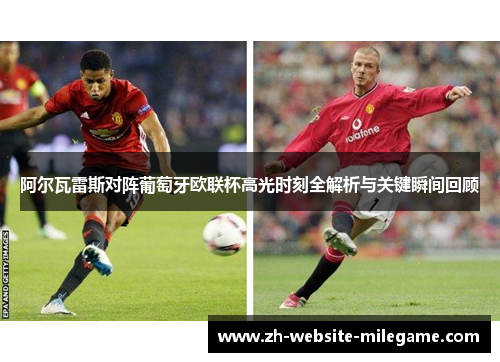阿尔瓦雷斯对阵葡萄牙欧联杯高光时刻全解析与关键瞬间回顾