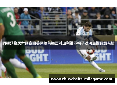阿根廷稳居世预赛南美区榜首梅西对玻利维亚帽子戏法点燃晋级希望