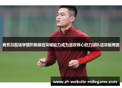 黄紫昌前场穿插积极展现突破能力成为进攻核心助力球队进攻新局面
