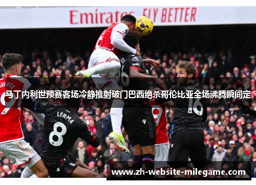 马丁内利世预赛客场冷静推射破门巴西绝杀哥伦比亚全场沸腾瞬间定