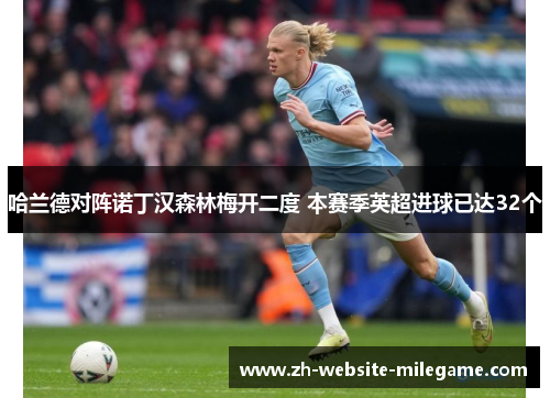 哈兰德对阵诺丁汉森林梅开二度 本赛季英超进球已达32个 哈兰德对阵诺丁汉森林梅开二度 本赛季英超进球已达32个
