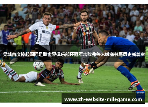 曼城首度捧起国际足联世界俱乐部杯冠军击败弗鲁米嫩塞书写历史新篇章