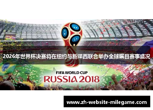 2026年世界杯决赛将在纽约与新泽西联合举办全球瞩目赛事盛况