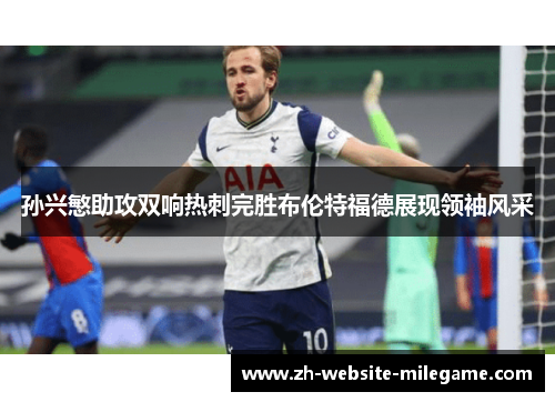 孙兴慜助攻双响热刺完胜布伦特福德展现领袖风采
