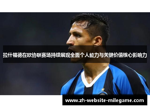 拉什福德在欧协联赛场持续展现全面个人能力与关键价值核心影响力